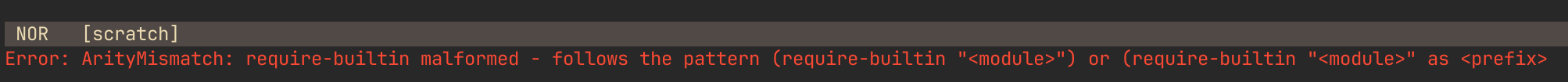 Error: ArityMismatch: require-builtin malformed - follows the pattern (require-builtin "<module>") or (require-builtin "<module>" as <prefix>